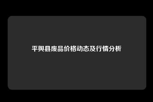 平舆县废品价格动态及行情分析