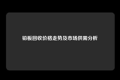 铅板回收价格走势及市场供需分析