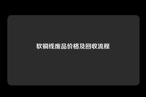 软铜线废品价格及回收流程