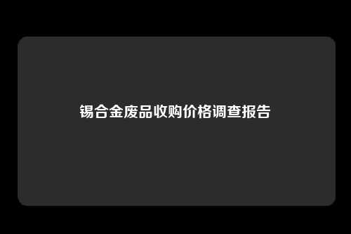 锡合金废品收购价格调查报告
