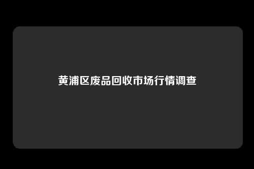 黄浦区废品回收市场行情调查