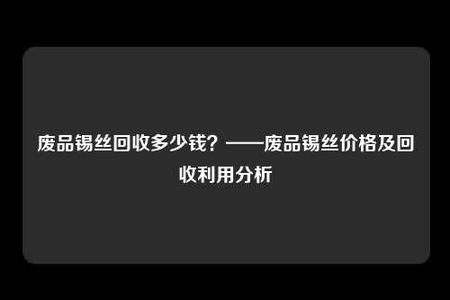 废品锡丝回收多少钱？——废品锡丝价格及回收利用分析