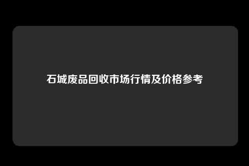 石城废品回收市场行情及价格参考