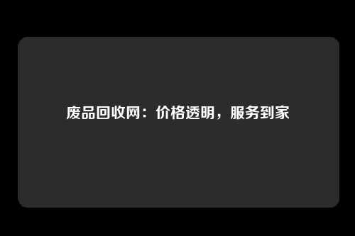 废品回收网：价格透明，服务到家