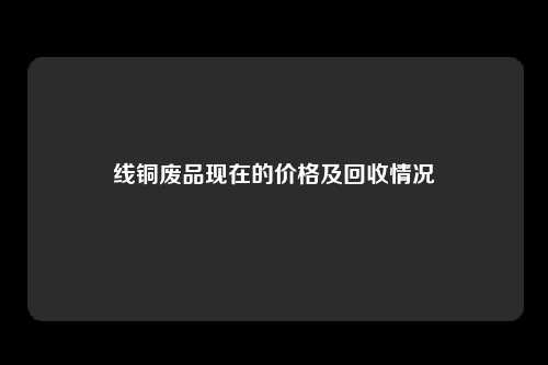 线铜废品现在的价格及回收情况