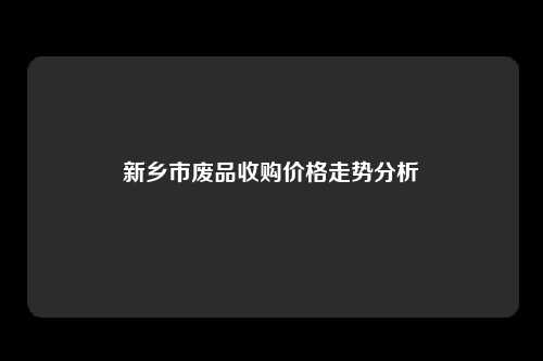 新乡市废品收购价格走势分析