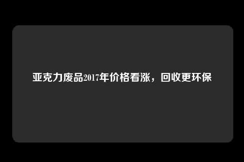 亚克力废品2017年价格看涨，回收更环保