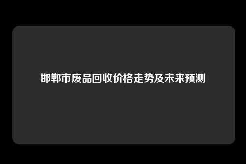 邯郸市废品回收价格走势及未来预测