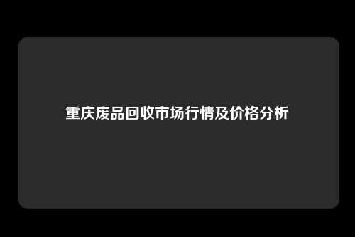 重庆废品回收市场行情及价格分析