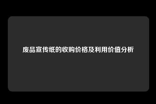 废品宣传纸的收购价格及利用价值分析