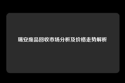 瑞安废品回收市场分析及价格走势解析