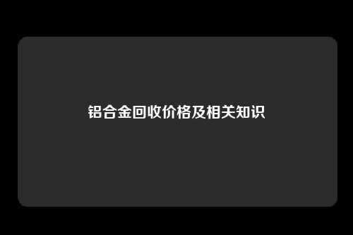 铝合金回收价格及相关知识