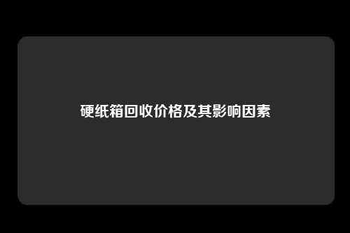 硬纸箱回收价格及其影响因素