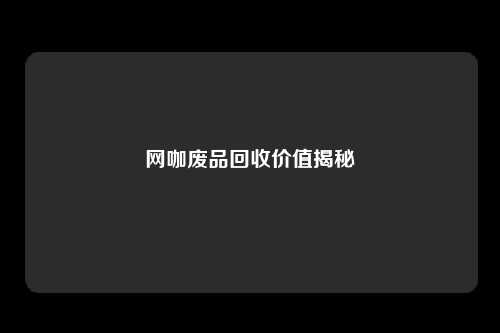 网咖废品回收价值揭秘