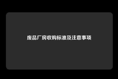 废品厂房收购标准及注意事项