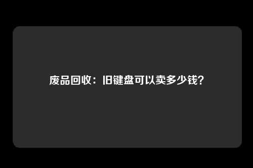 废品回收：旧键盘可以卖多少钱？