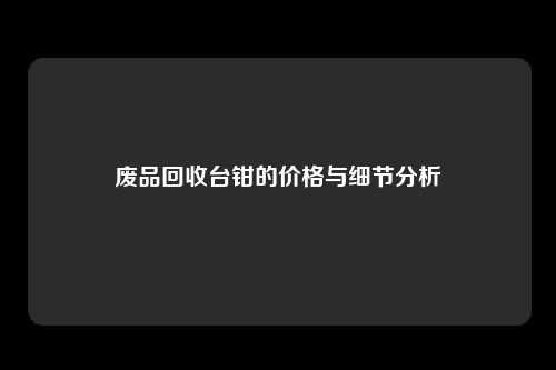 废品回收台钳的价格与细节分析