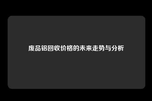 废品铝回收价格的未来走势与分析