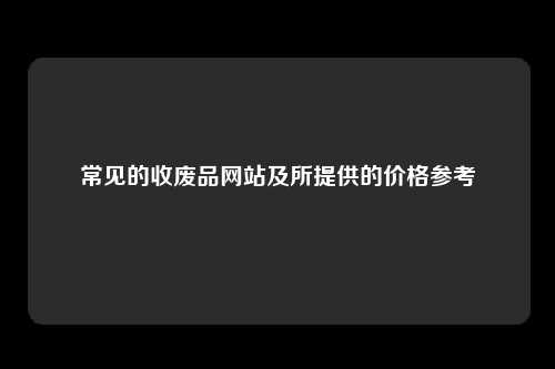 常见的收废品网站及所提供的价格参考