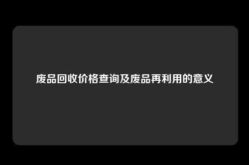 废品回收价格查询及废品再利用的意义