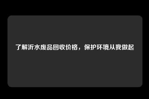 了解沂水废品回收价格，保护环境从我做起