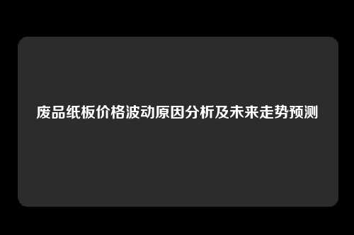 废品纸板价格波动原因分析及未来走势预测