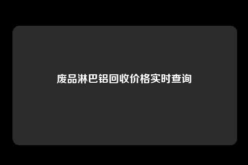 废品淋巴铝回收价格实时查询