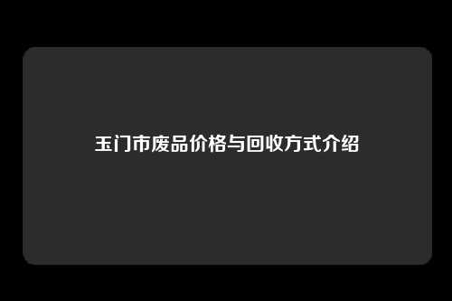 玉门市废品价格与回收方式介绍
