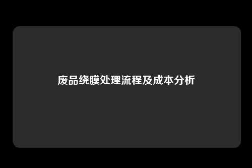 废品绕膜处理流程及成本分析