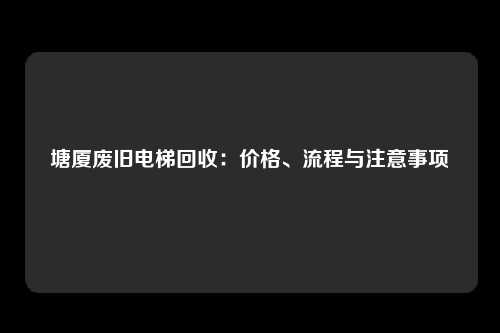 塘厦废旧电梯回收:价格、流程与注意事项