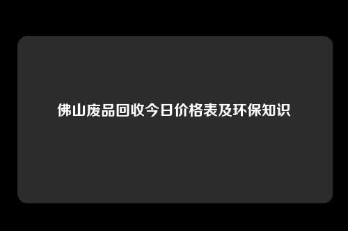 佛山废品回收今日价格表及环保知识