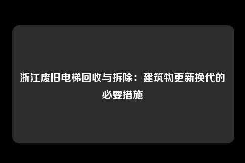 浙江废旧电梯回收与拆除:建筑物更新换代的必要措施