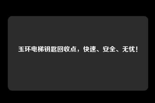 玉环电梯钥匙回收点，快速、安全、无忧！