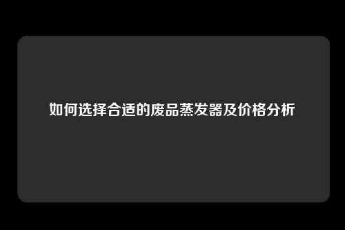 如何选择合适的废品蒸发器及价格分析