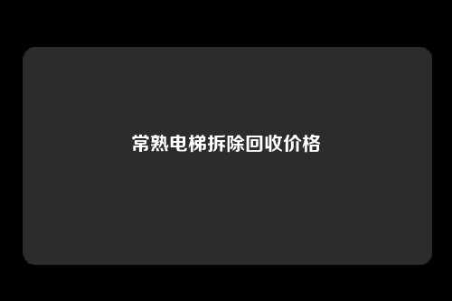 常熟电梯拆除回收价格