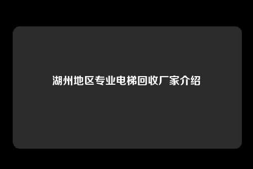 湖州地区专业电梯回收厂家介绍