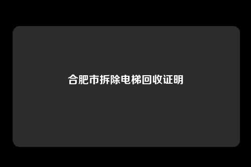 合肥市拆除电梯回收证明