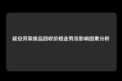 延安井架废品回收价格走势及影响因素分析
