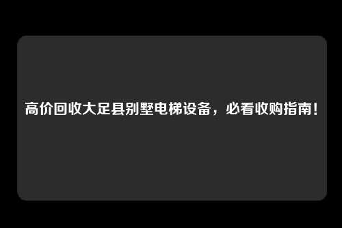 高价回收大足县别墅电梯设备，必看收购指南！