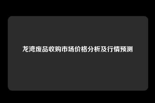 龙湾废品收购市场价格分析及行情预测