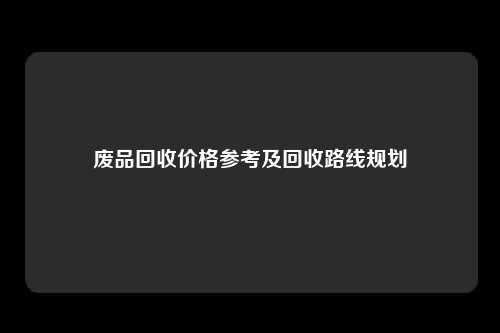 废品回收价格参考及回收路线规划