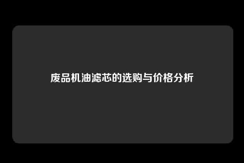 废品机油滤芯的选购与价格分析