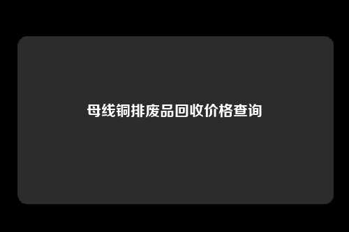 母线铜排废品回收价格查询