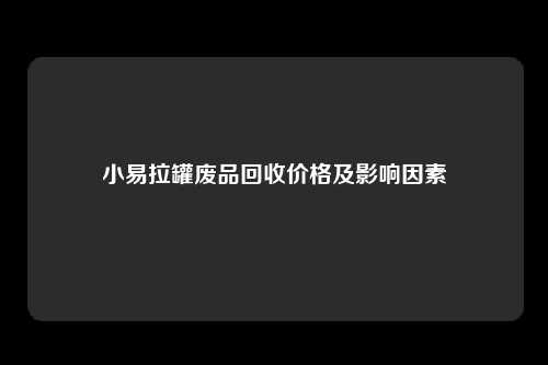 小易拉罐废品回收价格及影响因素