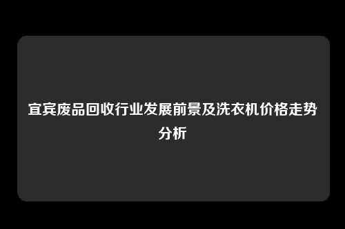 宜宾废品回收行业发展前景及洗衣机价格走势分析