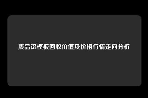 废品铝模板回收价值及价格行情走向分析