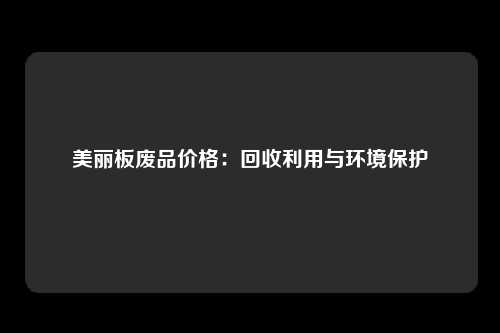 美丽板废品价格:回收利用与环境保护