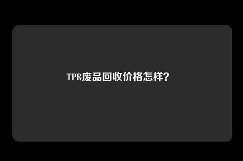 TPR废品回收价格怎样?