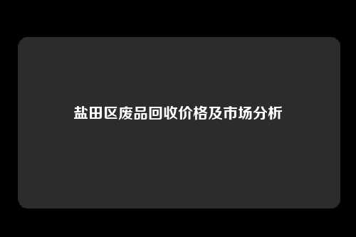 盐田区废品回收价格及市场分析