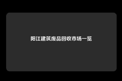 阳江建筑废品回收市场一览